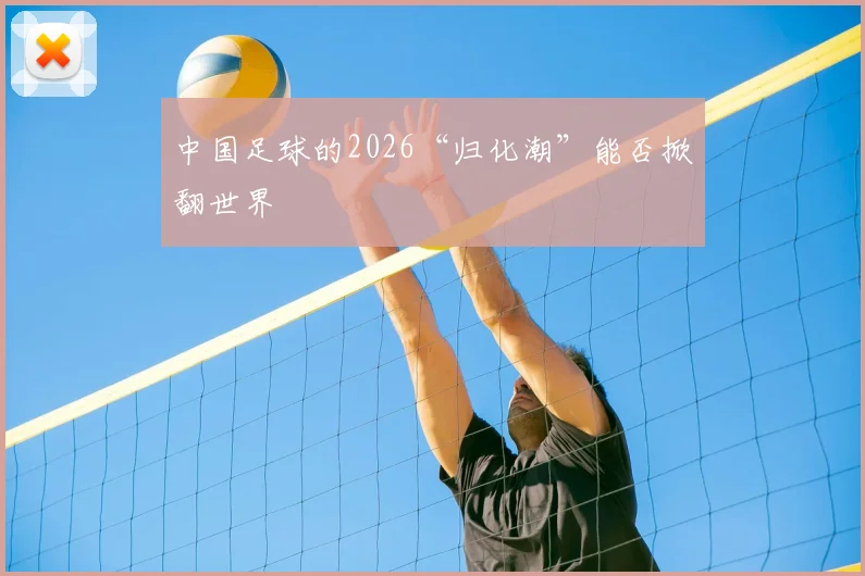 中国足球的2026“归化潮”能否掀翻世界