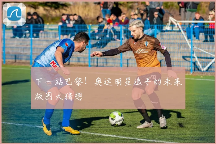 下一站巴黎！奥运明星选手的未来版图大猜想
