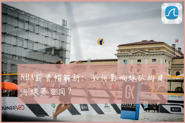 NBA薪资帽解析:如何影响球队构建与球员合同?