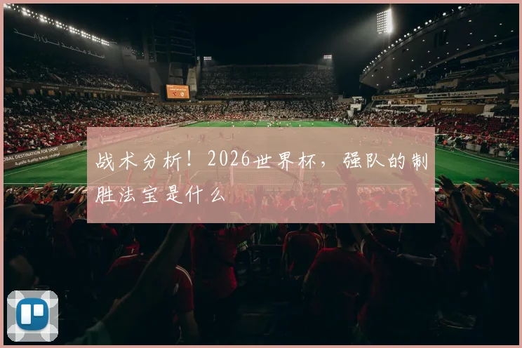 战术分析!2026世界杯,强队的制胜法宝是什么