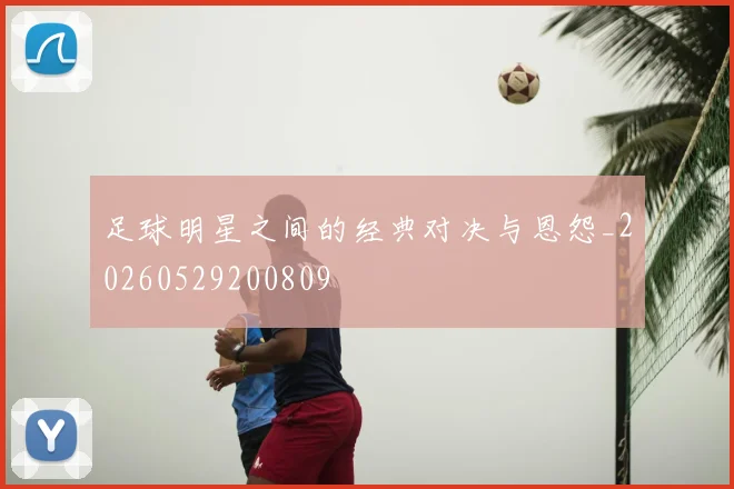足球明星之间的经典对决与恩怨_20260529200809