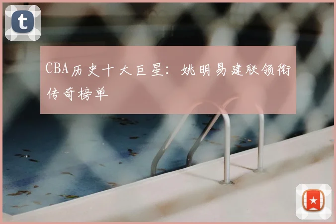 CBA历史十大巨星：姚明易建联领衔传奇榜单