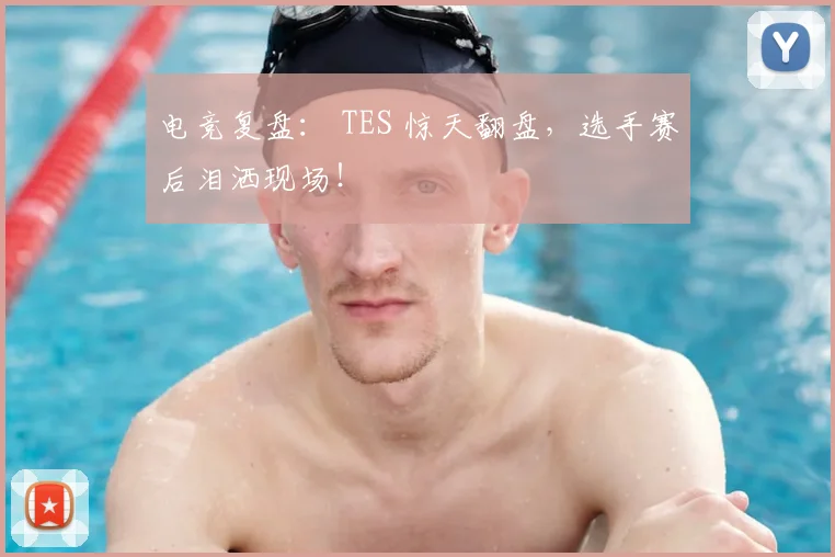 电竞复盘： TES 惊天翻盘，选手赛后泪洒现场！