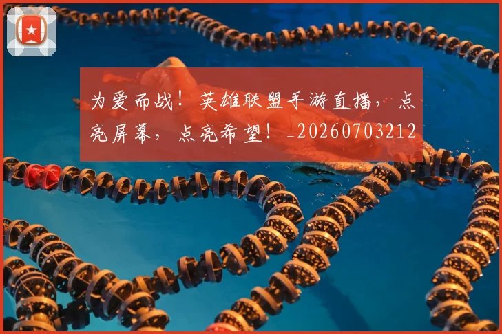 为爱而战！英雄联盟手游直播，点亮屏幕，点亮希望！_20260703212128