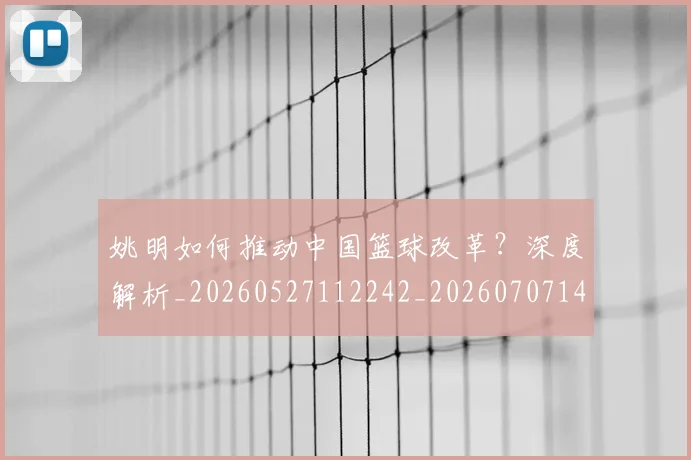 姚明如何推动中国篮球改革？深度解析_20260527112242_20260707143226