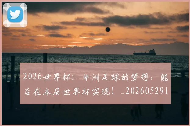2026世界杯：非洲足球的梦想，能否在本届世界杯实现！_20260529145523_20260702034216