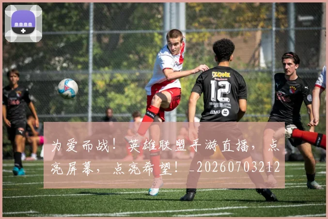 为爱而战!英雄联盟手游直播,点亮屏幕,点亮希望!_20260703212128