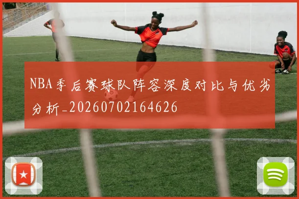 NBA季后赛球队阵容深度对比与优劣分析_20260702164626