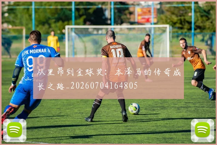 从里昂到金球奖:本泽马的传奇成长之路_20260704164805