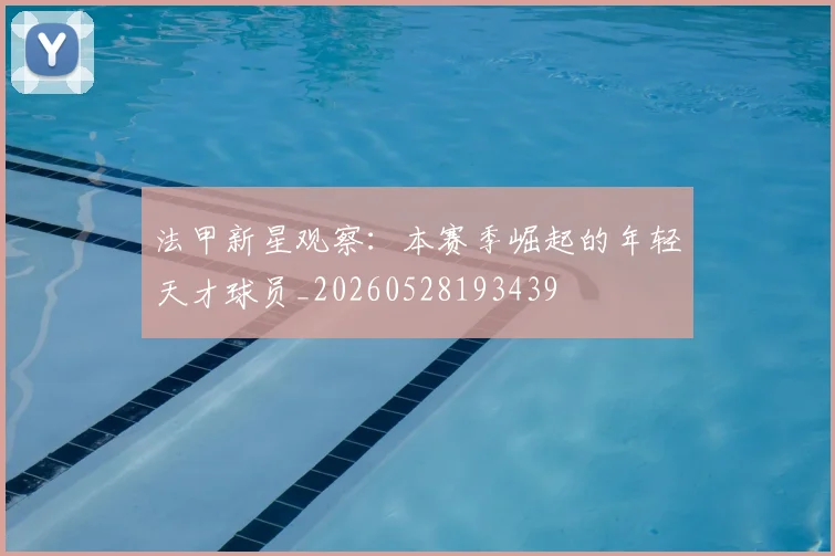 法甲新星观察：本赛季崛起的年轻天才球员_20260528193439
