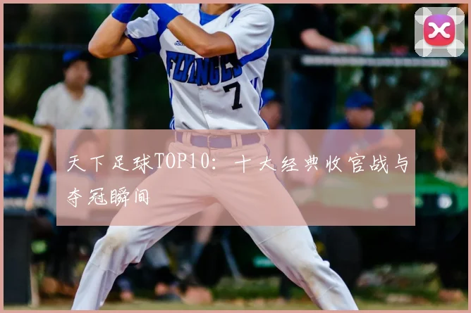 天下足球TOP10:十大经典收官战与夺冠瞬间