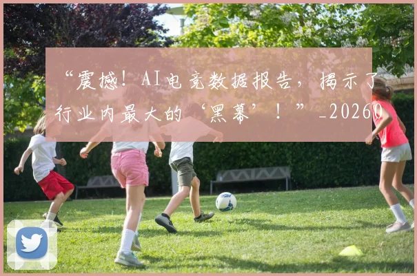 “震撼！AI电竞数据报告，揭示了行业内最大的‘黑幕’！”_20260702173110
