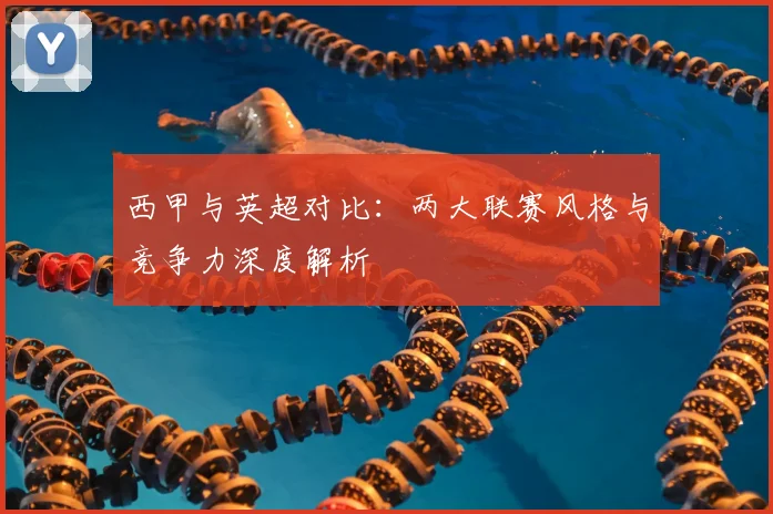 西甲与英超对比：两大联赛风格与竞争力深度解析
