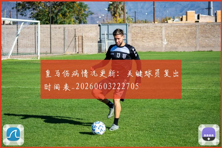 皇马伤病情况更新：关键球员复出时间表_20260603222705