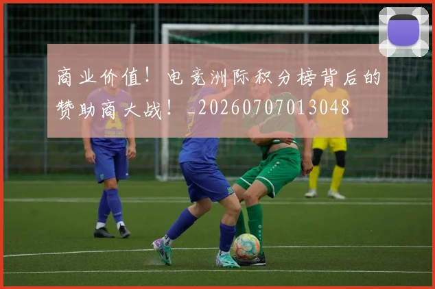 商业价值！电竞洲际积分榜背后的赞助商大战！_20260707013048