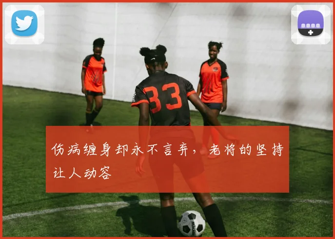 伤病缠身却永不言弃，老将的坚持让人动容