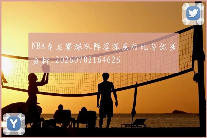 NBA季后赛球队阵容深度对比与优劣分析_20260702164626