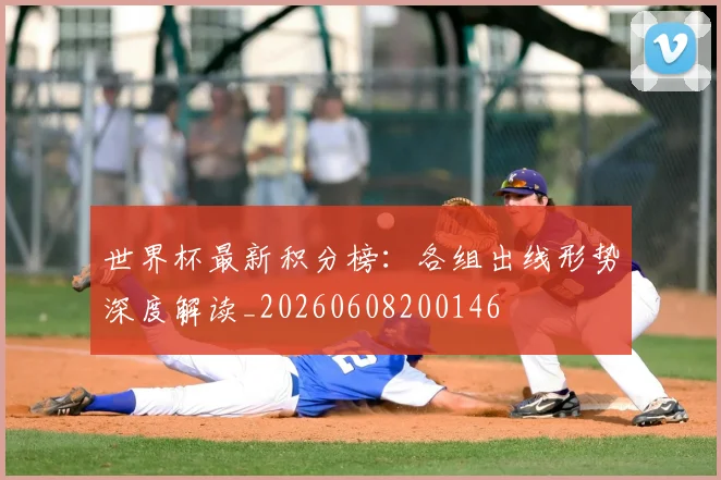 世界杯最新积分榜:各组出线形势深度解读_20260608200146
