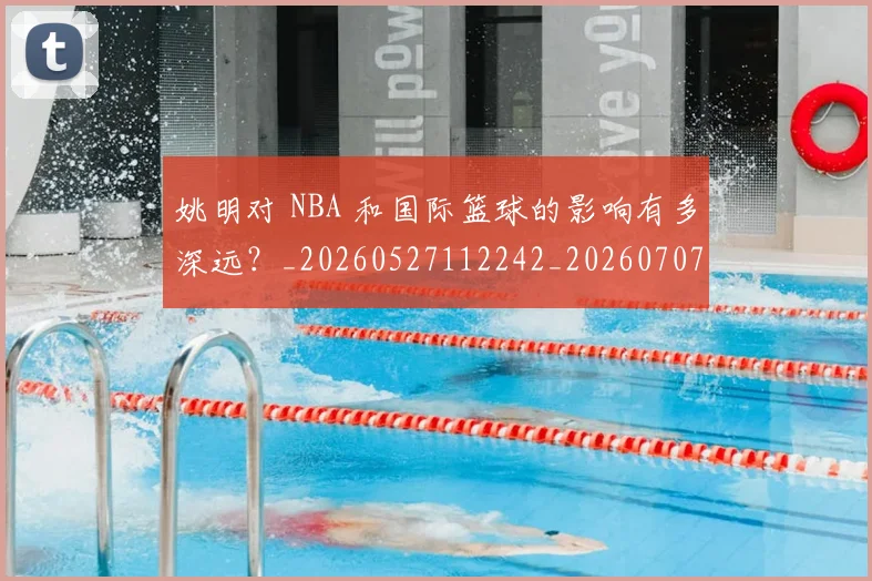 姚明对 NBA 和国际篮球的影响有多深远？_20260527112242_20260707143227