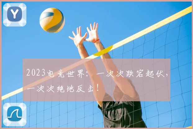 2023电竞世界：一次次跌宕起伏，一次次绝地反击！