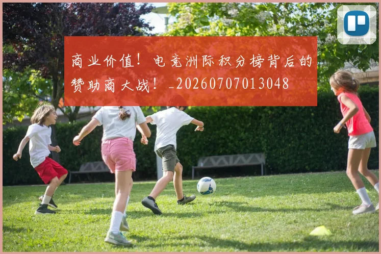 商业价值！电竞洲际积分榜背后的赞助商大战！_20260707013048