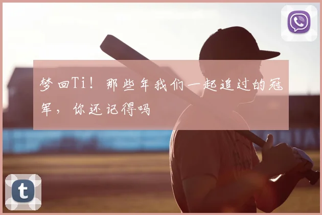 梦回Ti！那些年我们一起追过的冠军，你还记得吗