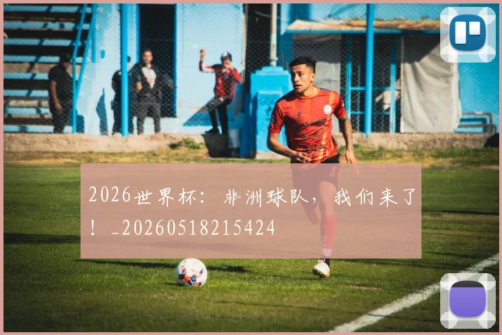2026世界杯：非洲球队，我们来了！_20260518215424