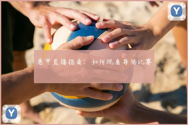 意甲直播指南：如何观看每场比赛